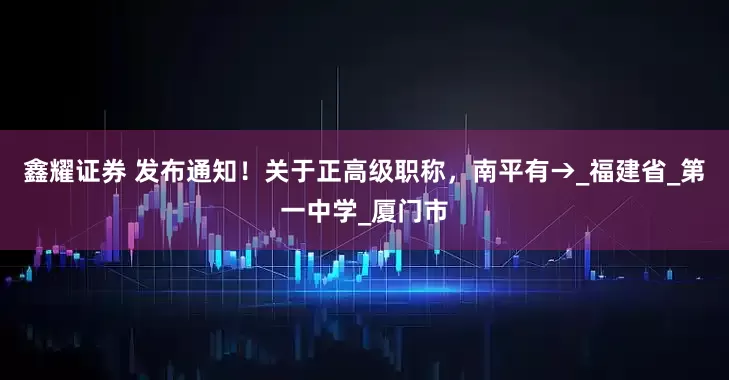 鑫耀证券 发布通知！关于正高级职称，南平有→_福建省_第一中学_厦门市