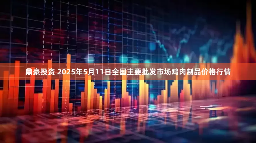 鼎豪投资 2025年5月11日全国主要批发市场鸡肉制品价格行情