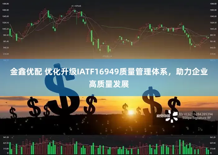 金鑫优配 优化升级IATF16949质量管理体系，助力企业高质量发展