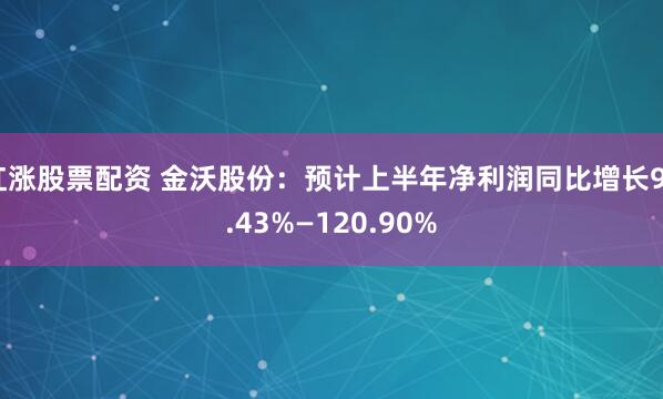 红涨股票配资 金沃股份：预计上半年净利润同比增长90.43%—120.90%