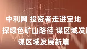 中利网 投资者走进宝地矿业：探绿色矿山路径 谋区域发展新篇