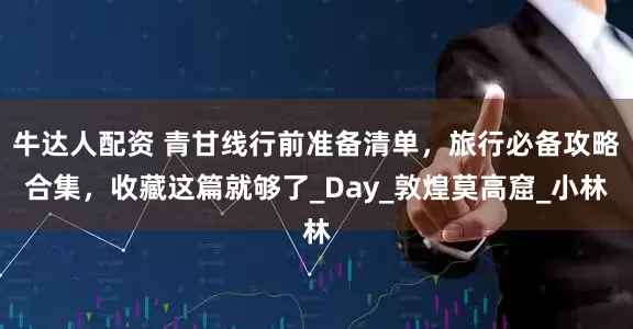 牛达人配资 青甘线行前准备清单，旅行必备攻略合集，收藏这篇就够了_Day_敦煌莫高窟_小林