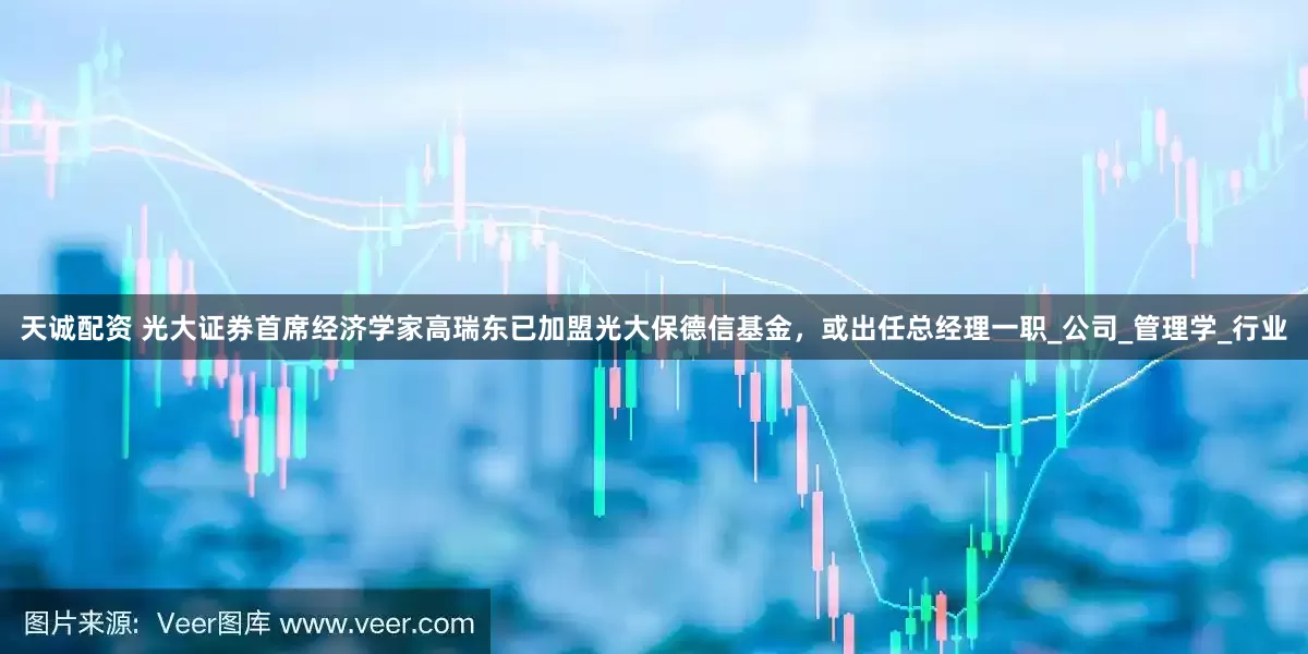 天诚配资 光大证券首席经济学家高瑞东已加盟光大保德信基金，或出任总经理一职_公司_管理学_行业