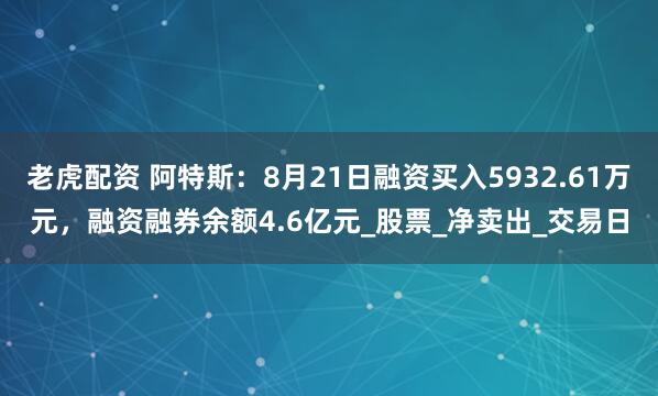 老虎配资 阿特斯：8月21日融资买入5932.61万元，融资融券余额4.6亿元_股票_净卖出_交易日