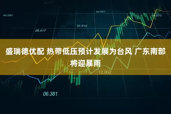 盛瑞德优配 热带低压预计发展为台风 广东南部将迎暴雨