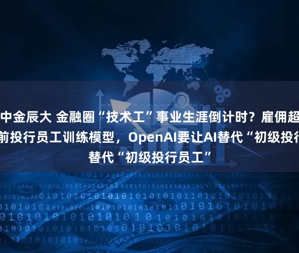 中金辰大 金融圈“技术工”事业生涯倒计时？雇佣超100名前投行员工训练模型，OpenAI要让AI替代“初级投行员工”