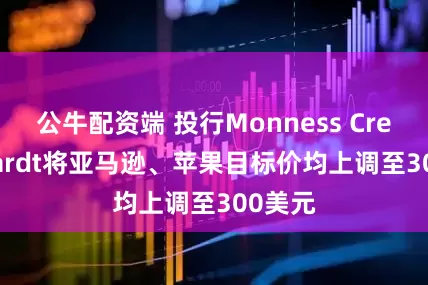 公牛配资端 投行Monness Crespi Hardt将亚马逊、苹果目标价均上调至300美元