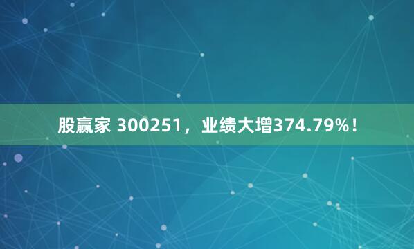 股赢家 300251，业绩大增374.79%！