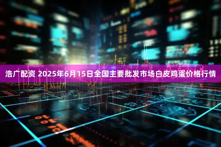 浩广配资 2025年6月15日全国主要批发市场白皮鸡蛋价格行情