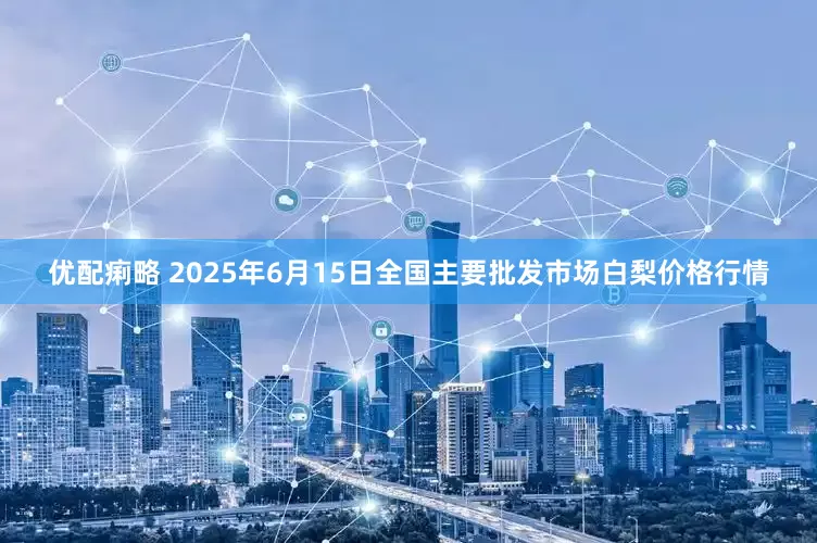 优配痢略 2025年6月15日全国主要批发市场白梨价格行情