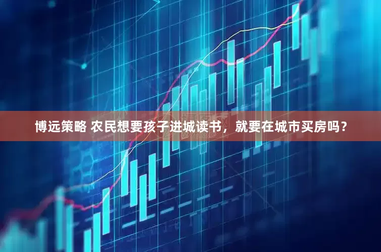 博远策略 农民想要孩子进城读书，就要在城市买房吗？