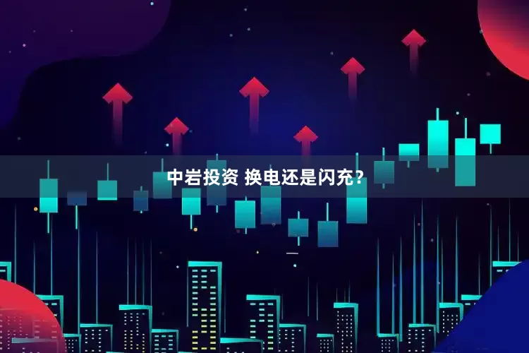 中岩投资 换电还是闪充？