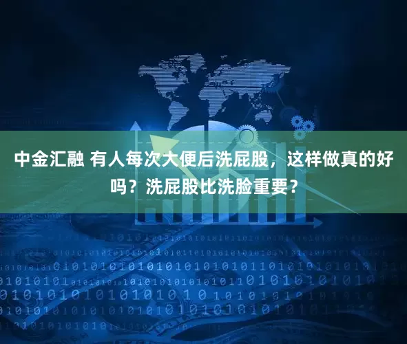 中金汇融 有人每次大便后洗屁股，这样做真的好吗？洗屁股比洗脸重要？