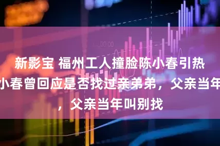 新影宝 福州工人撞脸陈小春引热议！陈小春曾回应是否找过亲弟弟，父亲当年叫别找