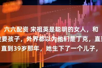六六配资 宋祖英是聪明的女人，和罗浩结婚13年没要孩子，外界都以为他们是丁克，直到39岁那年，她生下了一个儿子，夫妻感情更深了